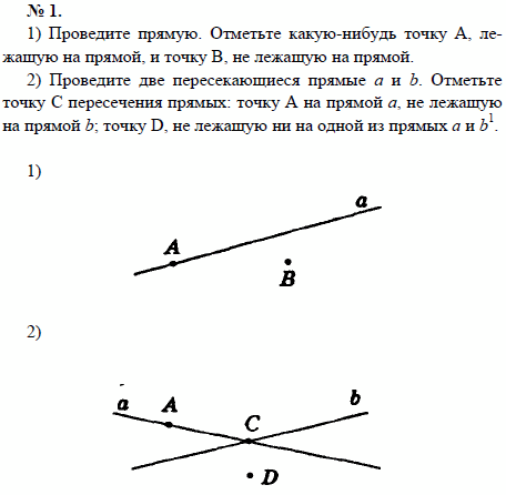 1) Проведите прямую. Отметьте какую-нибудь точку А, лежащую на прямой, и точку В, не лежащую на прямой. 2) Проведите две пересекающиеся прямые