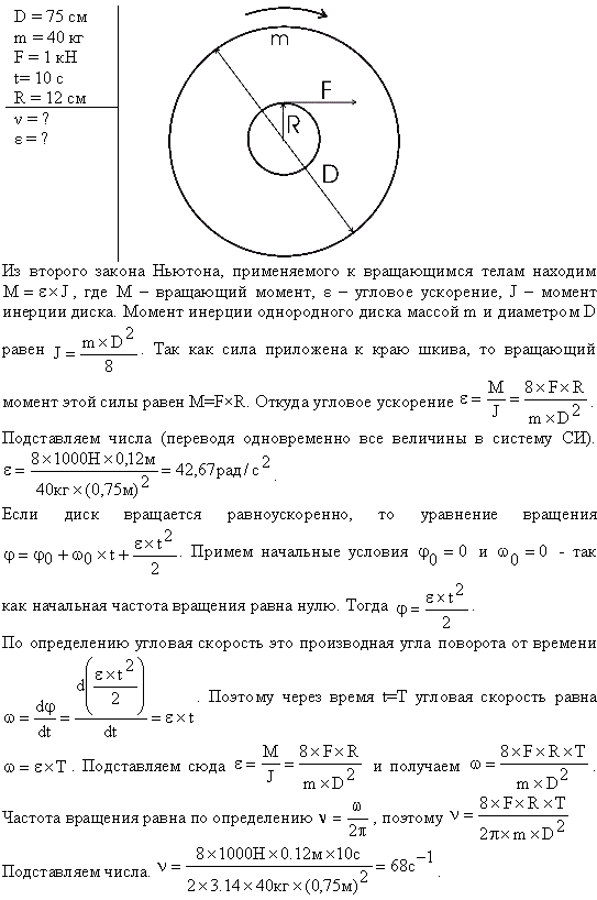 По касательной к шкиву маховика в виде диска диаметром D=75 см и массой m=40 кг приложена сила F=1 кН. Определить угловое ускорение ε и частоту